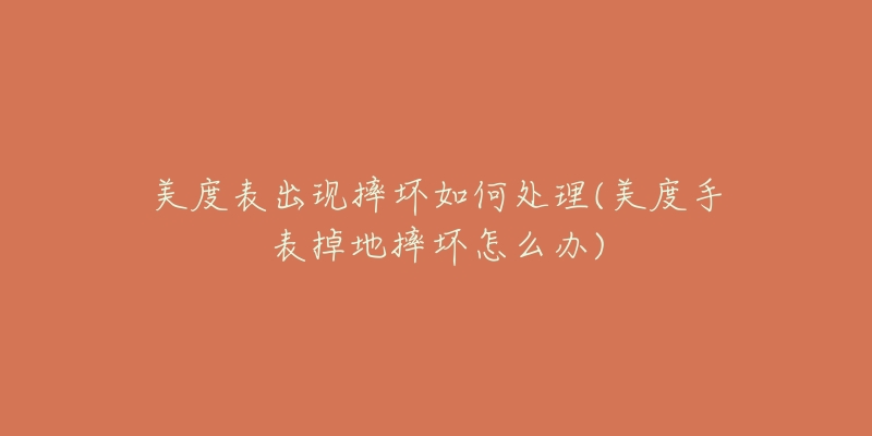 美度表出现摔坏如何处理(美度手表掉地摔坏怎么办)-名表号 美度表出现摔坏如何处理(美度手表掉地摔坏怎么办)