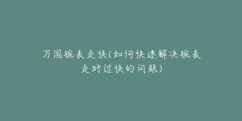 万国腕表走快(如何快速解决腕表走时过快的问题)