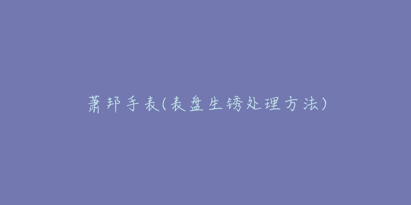 萧邦手表(表盘生锈处理方法)-名表号 萧邦手表(表盘生锈处理方法)