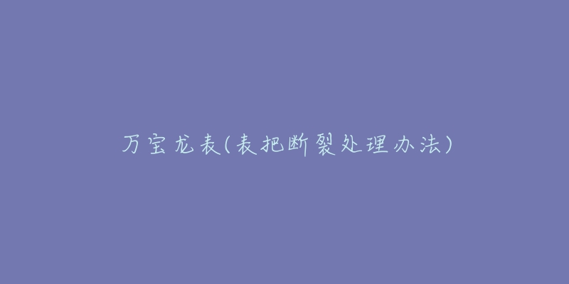 万宝龙表(表把断裂处理办法)