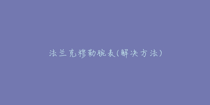 法兰克穆勒腕表(解决方法)-名表号 法兰克穆勒腕表(解决方法)