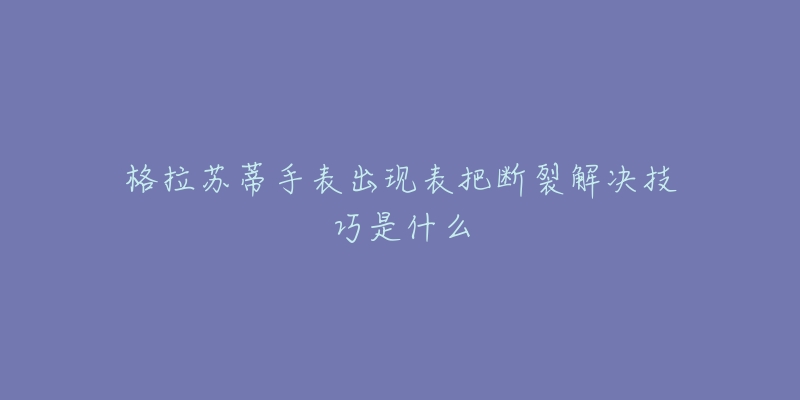 格拉苏蒂手表出现表把断裂解决技巧是什么-名表号 格拉苏蒂手表出现表把断裂解决技巧是什么