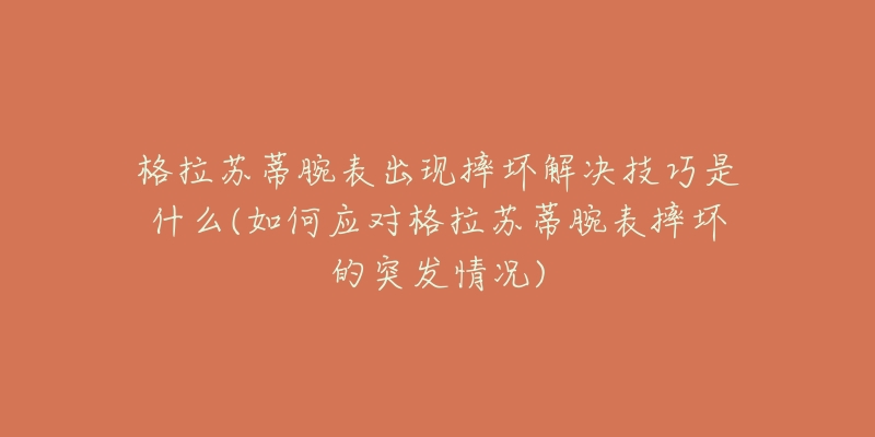 格拉苏蒂腕表出现摔坏解决技巧是什么(如何应对格拉苏蒂腕表摔坏的突发情况)-名表号 格拉苏蒂腕表出现摔坏解决技巧是什么(如何应对格拉苏蒂腕表摔坏的突发情况)