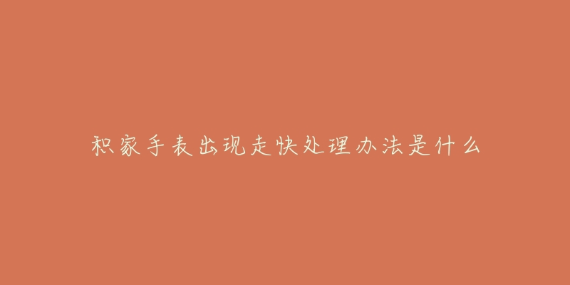 积家手表出现走快处理办法是什么-名表号 积家手表出现走快处理办法是什么