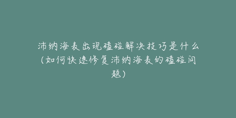 沛纳海表出现磕碰解决技巧是什么(如何快速修复沛纳海表的磕碰问题)