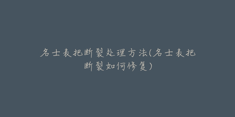 名士表把断裂处理方法(名士表把断裂如何修复)-名表号 名士表把断裂处理方法(名士表把断裂如何修复)