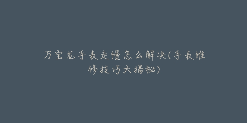 万宝龙手表走慢怎么解决(手表维修技巧大揭秘)-名表号 万宝龙手表走慢怎么解决(手表维修技巧大揭秘)