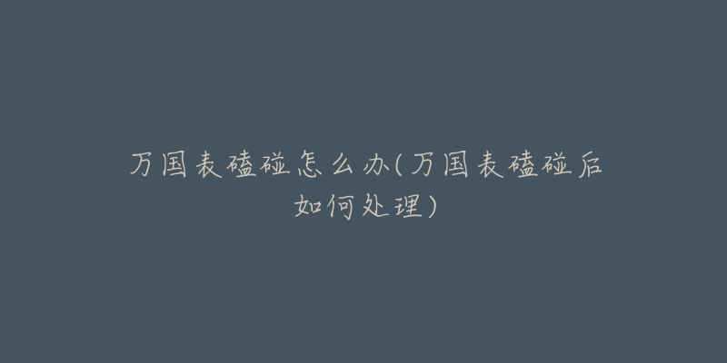 万国表磕碰怎么办(万国表磕碰后如何处理)-名表号 万国表磕碰怎么办(万国表磕碰后如何处理)