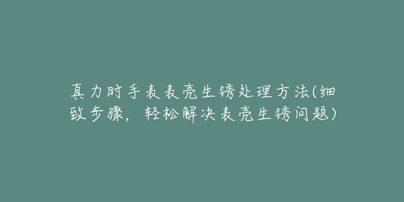 真力时手表表壳生锈处理方法(细致步骤,轻松解决表壳生锈问题)-名表号 真力时手表表壳生锈处理方法(细致步骤,轻松解决表壳生锈问题)