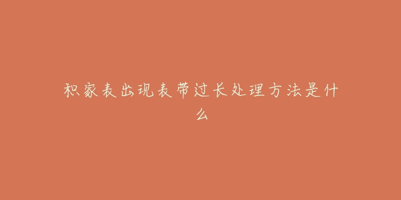 积家表出现表带过长处理方法是什么-名表号 积家表出现表带过长处理方法是什么