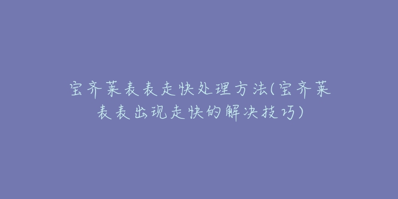 宝齐莱表表走快处理方法(宝齐莱表表出现走快的解决技巧)-名表号 宝齐莱表表走快处理方法(宝齐莱表表出现走快的解决技巧)