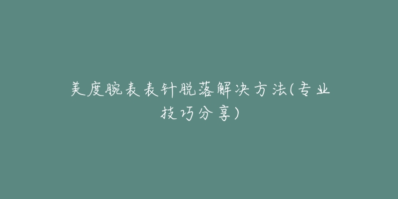 美度腕表表针脱落解决方法(专业技巧分享)-名表号 美度腕表表针脱落解决方法(专业技巧分享)