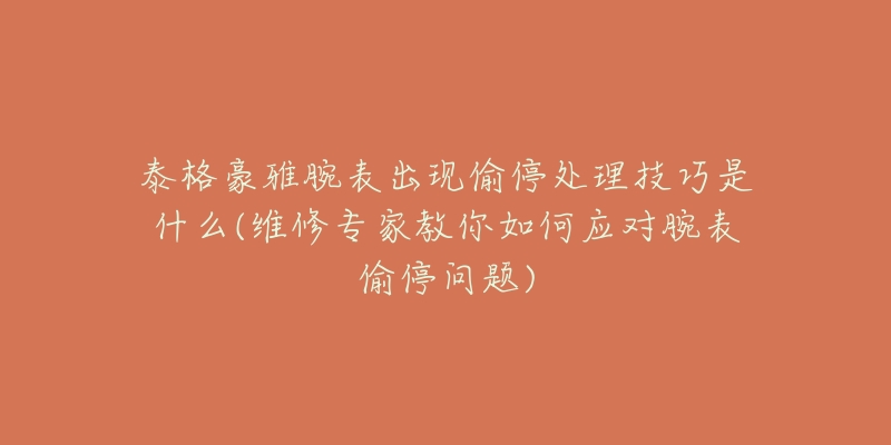 泰格豪雅腕表出现偷停处理技巧是什么(维修专家教你如何应对腕表偷停问题)-名表号 泰格豪雅腕表出现偷停处理技巧是什么(维修专家教你如何应对腕表偷停问题)
