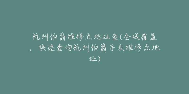 杭州伯爵维修点地址查(全城覆盖,快速查询杭州伯爵手表维修点地址)-名表号 杭州伯爵维修点地址查(全城覆盖,快速查询杭州伯爵手表维修点地址)