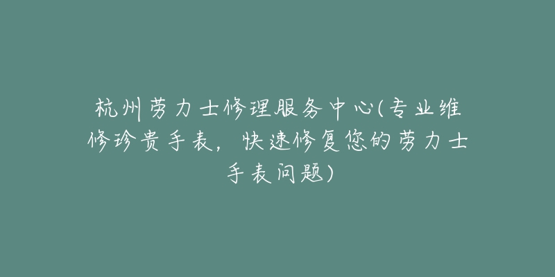 杭州劳力士修理服务中心(专业维修珍贵手表,快速修复您的劳力士手表问题)-名表号 杭州劳力士修理服务中心(专业维修珍贵手表,快速修复您的劳力士手表问题)