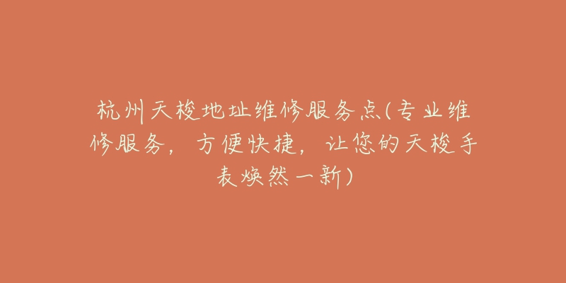 杭州天梭地址维修服务点(专业维修服务,方便快捷,让您的天梭手表焕然一新)-名表号 杭州天梭地址维修服务点(专业维修服务,方便快捷,让您的天梭手表焕然一新)