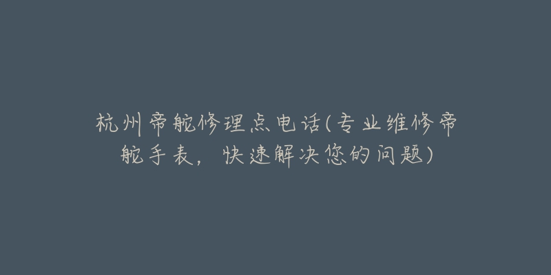 杭州帝舵修理点电话(专业维修帝舵手表，快速解决您的问题)