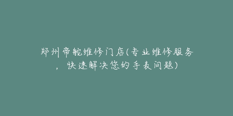 郑州帝舵维修门店(专业维修服务,快速解决您的手表问题)-名表号 郑州帝舵维修门店(专业维修服务,快速解决您的手表问题)