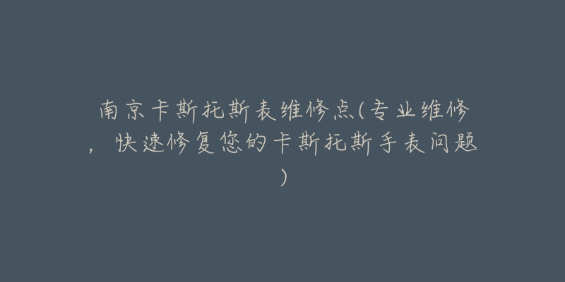 南京卡斯托斯表维修点(专业维修,快速修复您的卡斯托斯手表问题)-名表号 南京卡斯托斯表维修点(专业维修,快速修复您的卡斯托斯手表问题)