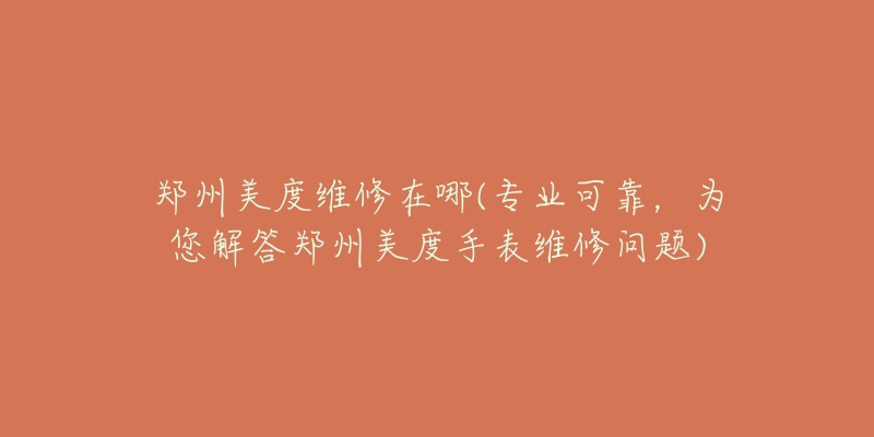 郑州美度维修在哪(专业可靠,为您解答郑州美度手表维修问题)-名表号 郑州美度维修在哪(专业可靠,为您解答郑州美度手表维修问题)