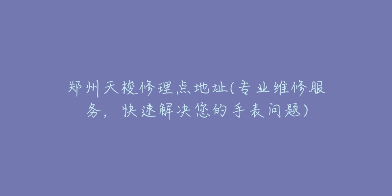 郑州天梭修理点地址(专业维修服务,快速解决您的手表问题)-名表号 郑州天梭修理点地址(专业维修服务,快速解决您的手表问题)