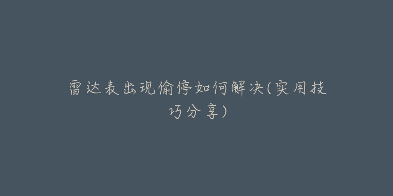 雷达表出现偷停如何解决(实用技巧分享)-名表号 雷达表出现偷停如何解决(实用技巧分享)
