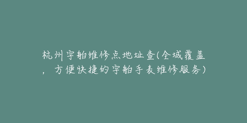 杭州宇舶维修点地址查(全城覆盖,方便快捷的宇舶手表维修服务)-名表号 杭州宇舶维修点地址查(全城覆盖,方便快捷的宇舶手表维修服务)