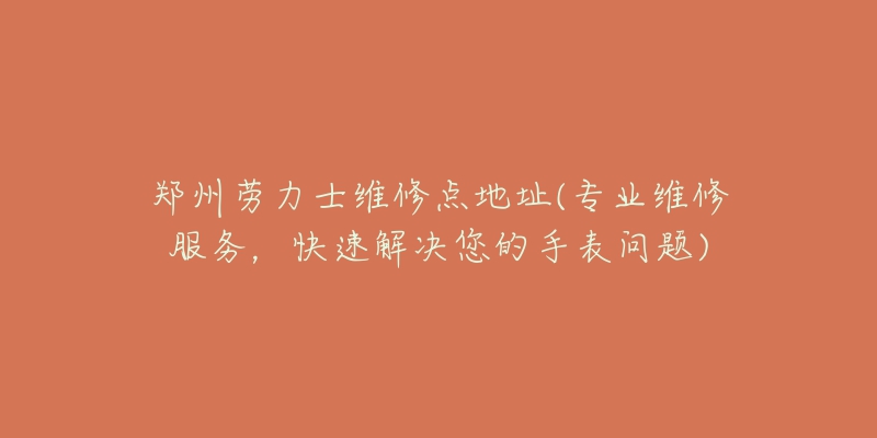 郑州劳力士维修点地址(专业维修服务,快速解决您的手表问题)-名表号 郑州劳力士维修点地址(专业维修服务,快速解决您的手表问题)