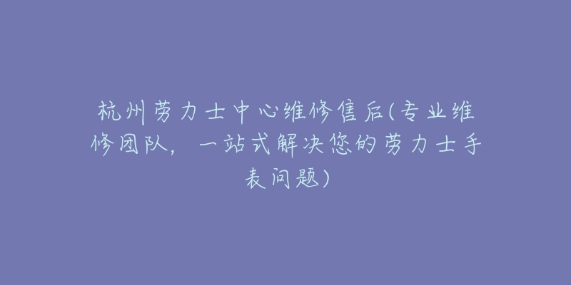 杭州劳力士中心维修售后(专业维修团队,一站式解决您的劳力士手表问题)-名表号 杭州劳力士中心维修售后(专业维修团队,一站式解决您的劳力士手表问题)