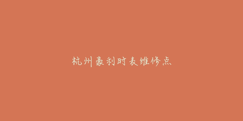 杭州豪利时表维修点-名表号 杭州豪利时表维修点