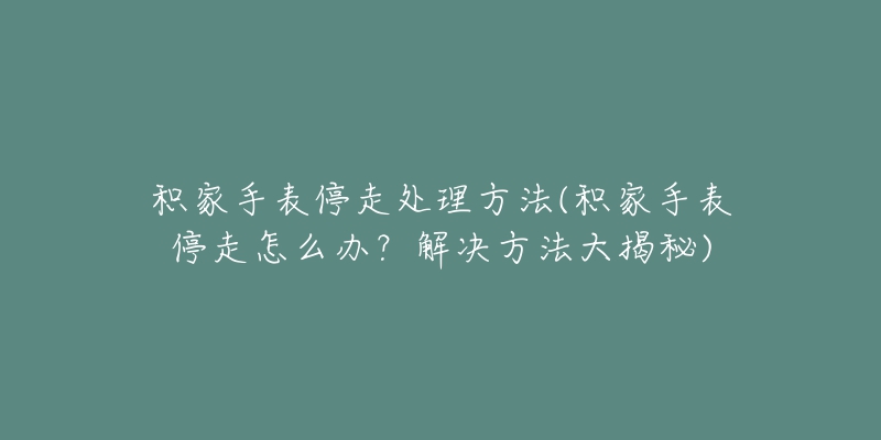 积家手表停走处理方法(积家手表停走怎么办？解决方法大揭秘)