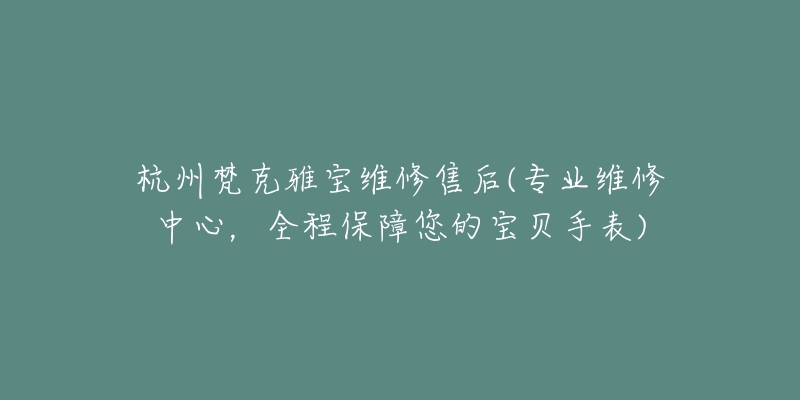 杭州梵克雅宝维修售后(专业维修中心,全程保障您的宝贝手表)-名表号 杭州梵克雅宝维修售后(专业维修中心,全程保障您的宝贝手表)