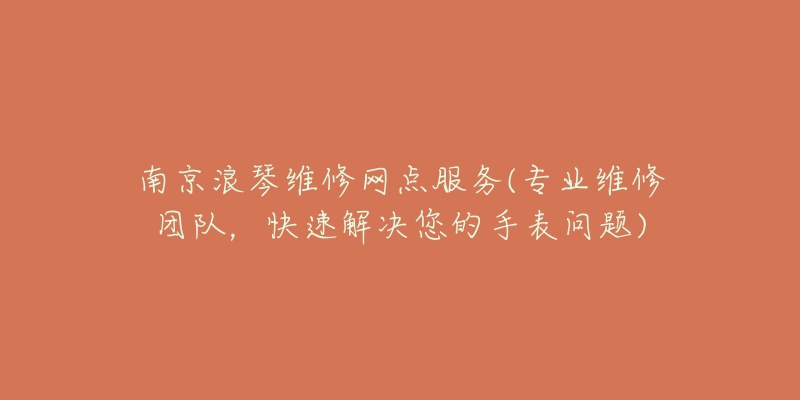 南京浪琴维修网点服务(专业维修团队,快速解决您的手表问题)-名表号 南京浪琴维修网点服务(专业维修团队,快速解决您的手表问题)