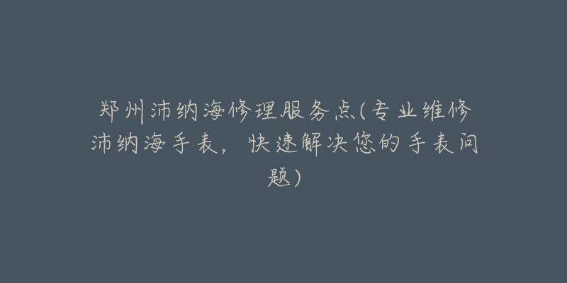 郑州沛纳海修理服务点(专业维修沛纳海手表,快速解决您的手表问题)-名表号 郑州沛纳海修理服务点(专业维修沛纳海手表,快速解决您的手表问题)