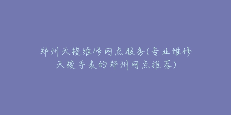 郑州天梭维修网点服务(专业维修天梭手表的郑州网点推荐)-名表号 郑州天梭维修网点服务(专业维修天梭手表的郑州网点推荐)