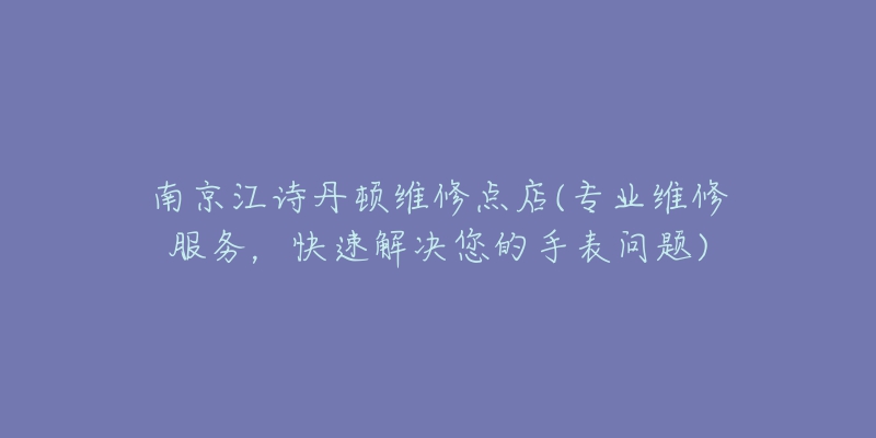 南京江诗丹顿维修点店(专业维修服务,快速解决您的手表问题)-名表号 南京江诗丹顿维修点店(专业维修服务,快速解决您的手表问题)