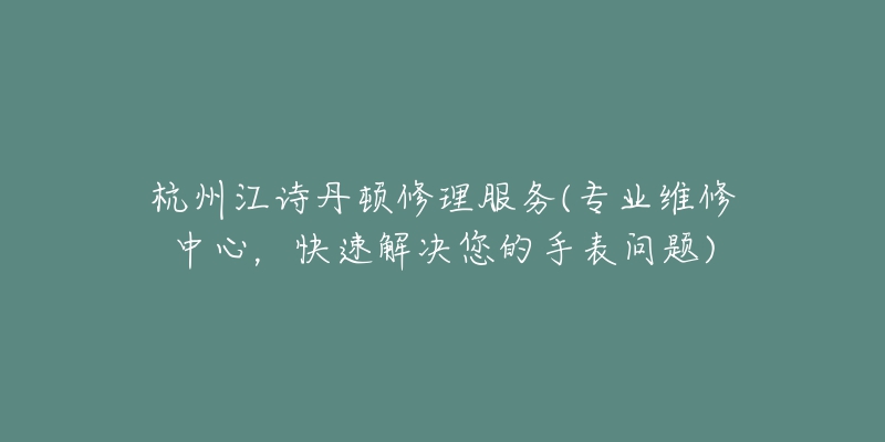 杭州江诗丹顿修理服务(专业维修中心,快速解决您的手表问题)-名表号 杭州江诗丹顿修理服务(专业维修中心,快速解决您的手表问题)