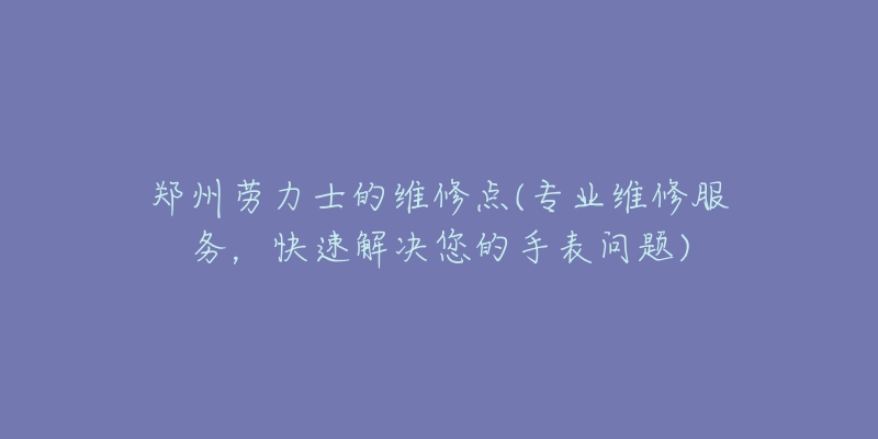 郑州劳力士的维修点(专业维修服务,快速解决您的手表问题)-名表号 郑州劳力士的维修点(专业维修服务,快速解决您的手表问题)