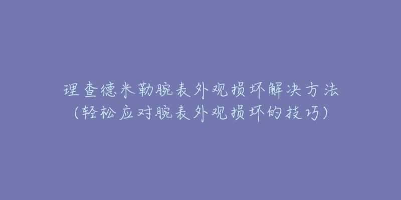 理查德米勒腕表外观损坏解决方法(轻松应对腕表外观损坏的技巧)-名表号 理查德米勒腕表外观损坏解决方法(轻松应对腕表外观损坏的技巧)