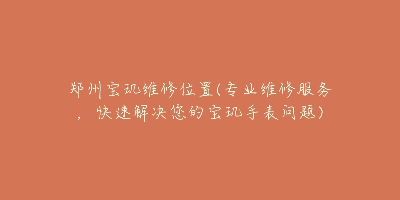 郑州宝玑维修位置(专业维修服务,快速解决您的宝玑手表问题)-名表号 郑州宝玑维修位置(专业维修服务,快速解决您的宝玑手表问题)