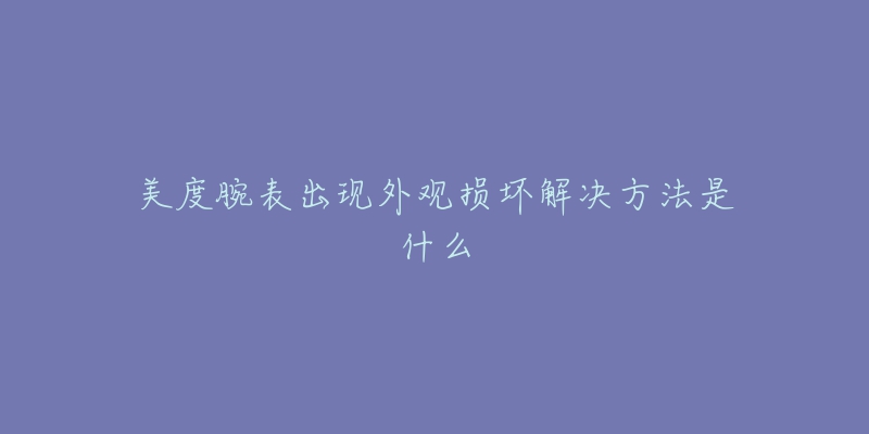 美度腕表出现外观损坏解决方法是什么-名表号 美度腕表出现外观损坏解决方法是什么