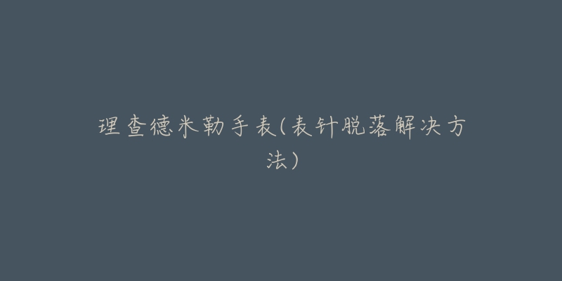 理查德米勒手表(表针脱落解决方法)-名表号 理查德米勒手表(表针脱落解决方法)