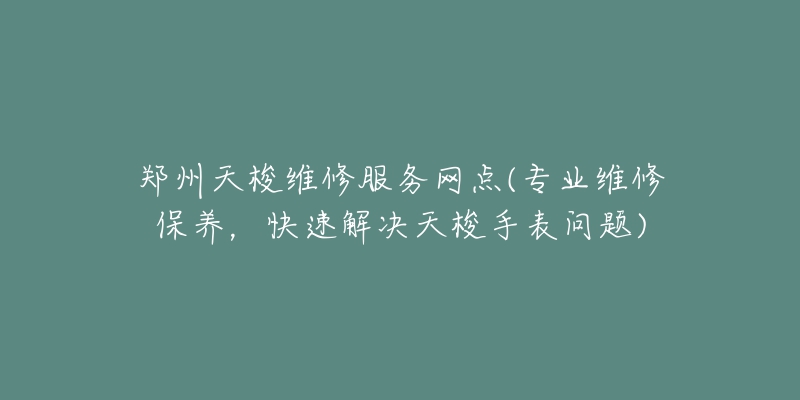 郑州天梭维修服务网点(专业维修保养,快速解决天梭手表问题)-名表号 郑州天梭维修服务网点(专业维修保养,快速解决天梭手表问题)