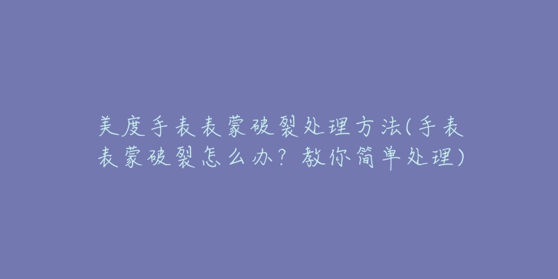 美度手表表蒙破裂处理方法(手表表蒙破裂怎么办?教你简单处理)-名表号 美度手表表蒙破裂处理方法(手表表蒙破裂怎么办?教你简单处理)