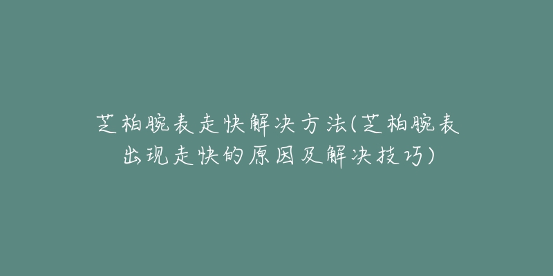芝柏腕表走快解决方法(芝柏腕表出现走快的原因及解决技巧)-名表号 芝柏腕表走快解决方法(芝柏腕表出现走快的原因及解决技巧)