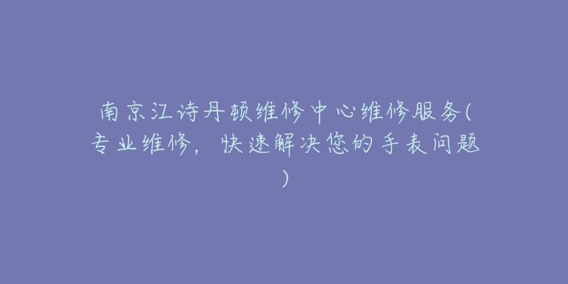 南京江诗丹顿维修中心维修服务(专业维修,快速解决您的手表问题)-名表号 南京江诗丹顿维修中心维修服务(专业维修,快速解决您的手表问题)