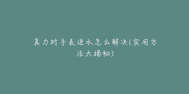 真力时手表进水怎么解决(实用方法大揭秘)-名表号 真力时手表进水怎么解决(实用方法大揭秘)