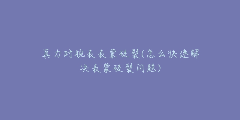 真力时腕表表蒙破裂(怎么快速解决表蒙破裂问题)-名表号 真力时腕表表蒙破裂(怎么快速解决表蒙破裂问题)