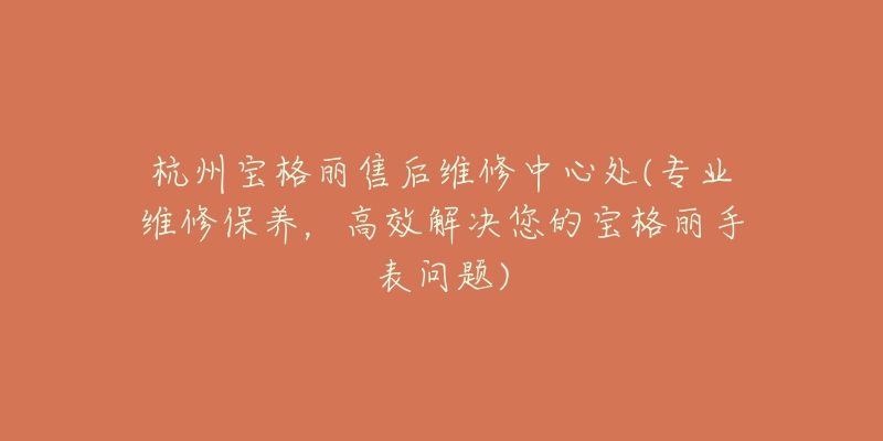 杭州宝格丽售后维修中心处(专业维修保养,高效解决您的宝格丽手表问题)-名表号 杭州宝格丽售后维修中心处(专业维修保养,高效解决您的宝格丽手表问题)