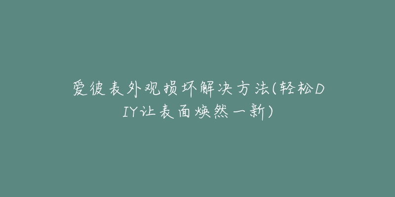 爱彼表外观损坏解决方法(轻松DIY让表面焕然一新)-名表号 爱彼表外观损坏解决方法(轻松DIY让表面焕然一新)